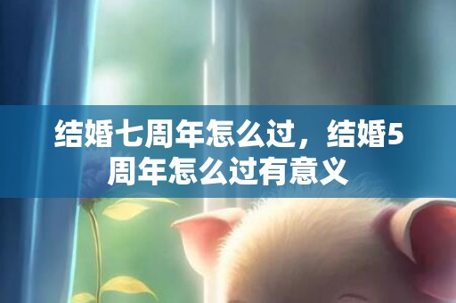 结婚七周年怎么过，结婚5周年怎么过有意义