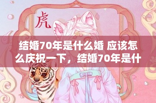 结婚70年是什么婚 应该怎么庆祝一下，结婚70年是什么之年呢