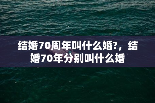 结婚70周年叫什么婚?，结婚70年分别叫什么婚