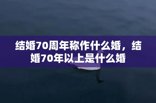 结婚70周年称作什么婚，结婚70年以上是什么婚