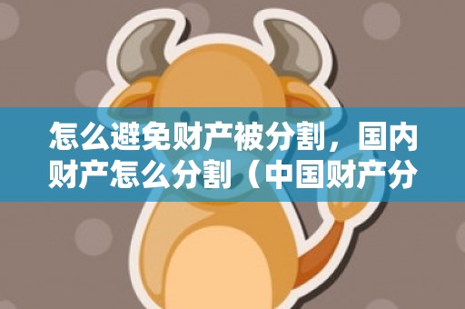 怎么避免财产被分割，国内财产怎么分割（中国财产分割法）