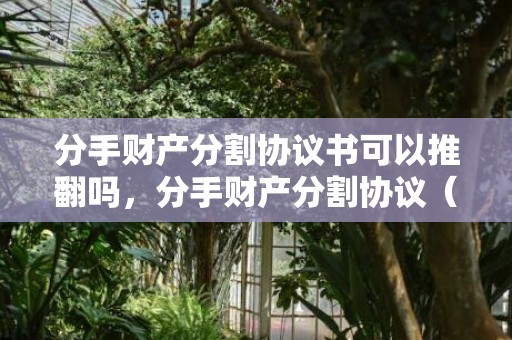 分手财产分割协议书可以推翻吗，分手财产分割协议（分手财产分割协议有效么）