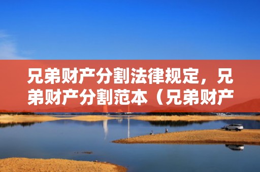 兄弟财产分割法律规定，兄弟财产分割范本（兄弟财产分割协议书有效吗）