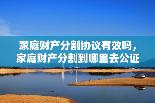 家庭财产分割协议有效吗，家庭财产分割到哪里去公证（家庭财产分配公证都有哪些人到场）