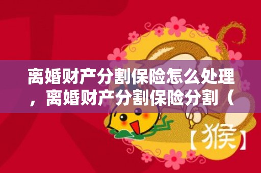 离婚财产分割保险怎么处理，离婚财产分割保险分割（离婚案件保险分割）