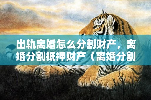 出轨离婚怎么分割财产，离婚分割抵押财产（离婚分割抵押财产合法吗）
