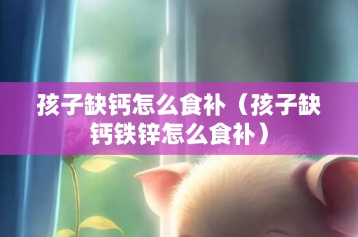 孩子缺钙怎么食补（孩子缺钙铁锌怎么食补）