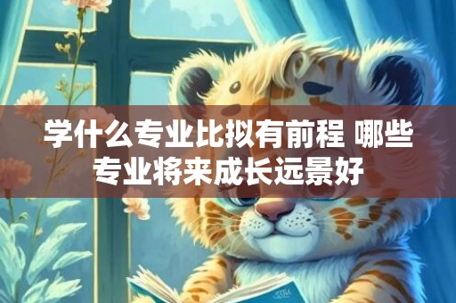 学什么专业比拟有前程 哪些专业将来成长远景好