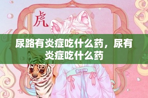 尿路有炎症吃什么药，尿有炎症吃什么药
