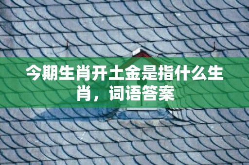 今期生肖开土金是指什么生肖，词语答案