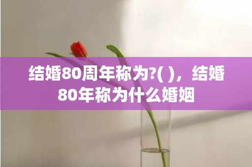 结婚80周年称为?( )，结婚80年称为什么婚姻