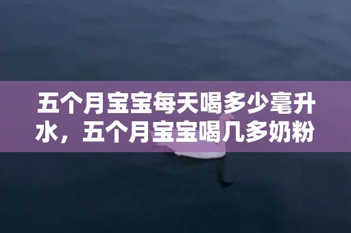 五个月宝宝每天喝多少毫升水，五个月宝宝喝几多奶粉正常