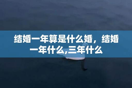 结婚一年算是什么婚，结婚一年什么,三年什么