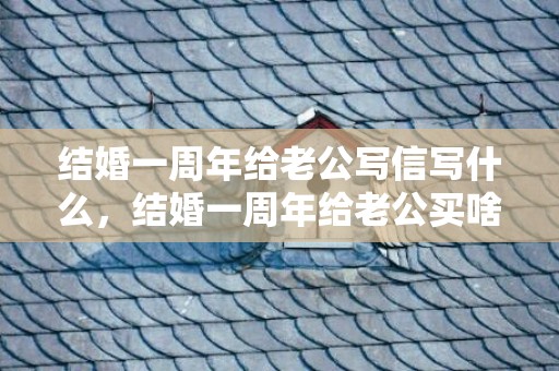 结婚一周年给老公写信写什么，结婚一周年给老公买啥