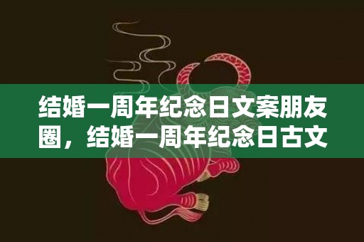 结婚一周年纪念日文案朋友圈，结婚一周年纪念日古文