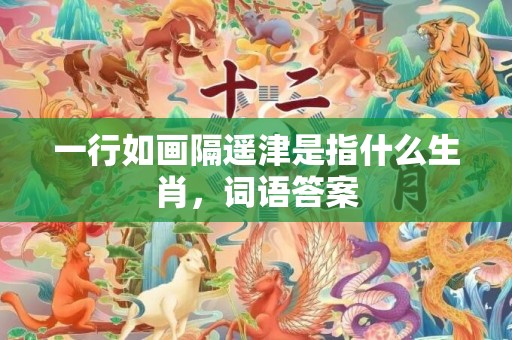 一行如画隔遥津是指什么生肖，词语答案