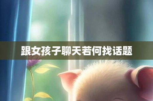跟女孩子聊天若何找话题