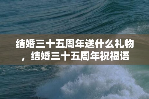 结婚三十五周年送什么礼物，结婚三十五周年祝福语