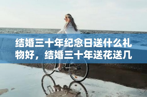 结婚三十年纪念日送什么礼物好，结婚三十年送花送几朵