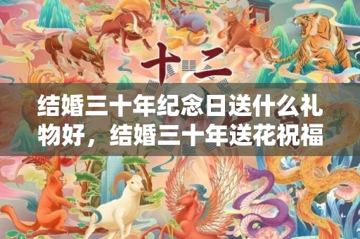 结婚三十年纪念日送什么礼物好，结婚三十年送花祝福语
