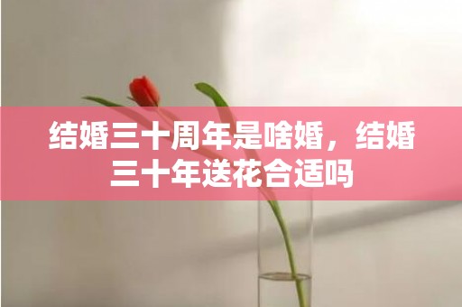 结婚三十周年是啥婚，结婚三十年送花合适吗