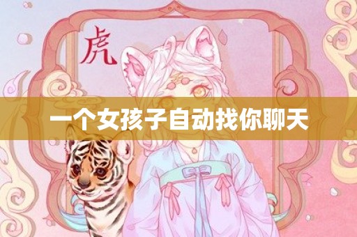 一个女孩子自动找你聊天