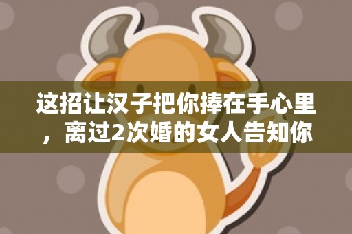 这招让汉子把你捧在手心里，离过2次婚的女人告知你
