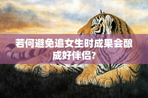 若何避免追女生时成果会酿成好伴侣?
