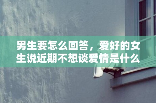 男生要怎么回答，爱好的女生说近期不想谈爱情是什么意思?