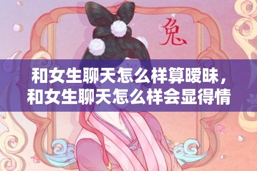 和女生聊天怎么样算暧昧，和女生聊天怎么样会显得情商高?