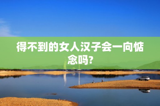 得不到的女人汉子会一向惦念吗?