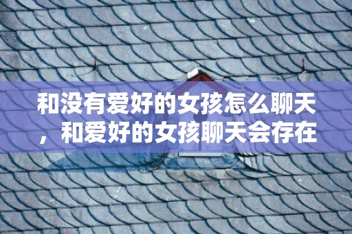和没有爱好的女孩怎么聊天，和爱好的女孩聊天会存在的4种暗示你知道几个呢?