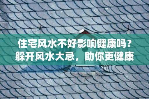 住宅风水不好影响健康吗？躲开风水大忌，助你更健康(住宅风水不好影响什么)