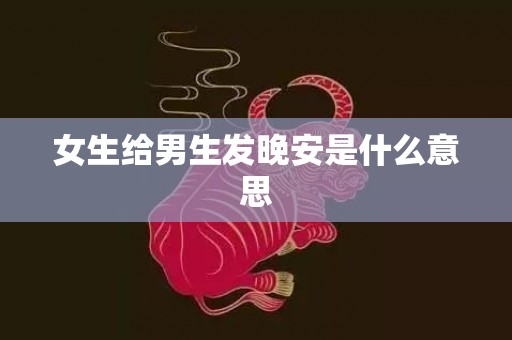 女生给男生发晚安是什么意思