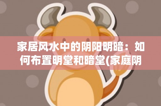 家居风水中的阴阳明暗：如何布置明堂和暗堂(家庭阴阳和谐的家居风水)