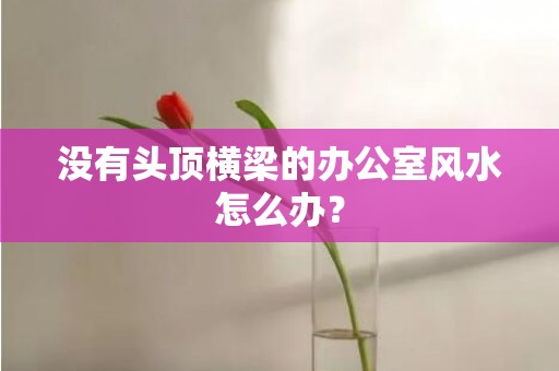 没有头顶横梁的办公室风水怎么办？
