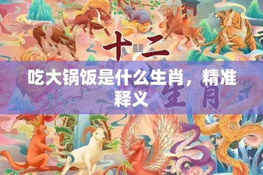 吃大锅饭是什么生肖，精准释义