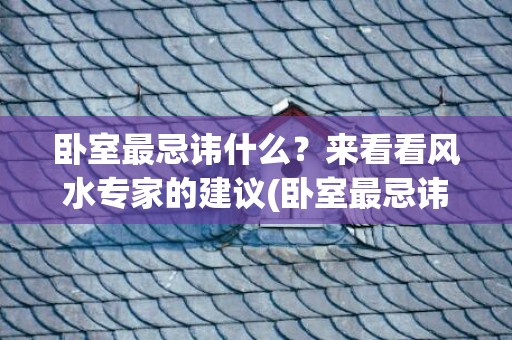 卧室最忌讳什么？来看看风水专家的建议(卧室最忌讳什么颜色床)