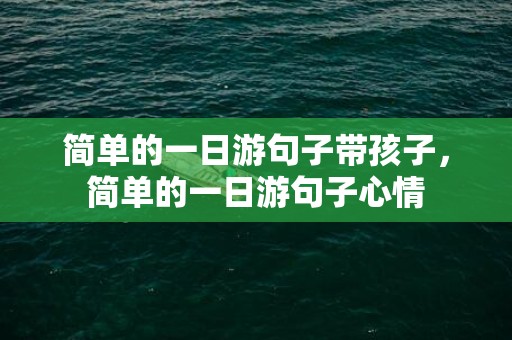 简单的一日游句子带孩子，简单的一日游句子心情