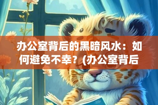 办公室背后的黑暗风水：如何避免不幸？(办公室背后是马路的风水好吗)