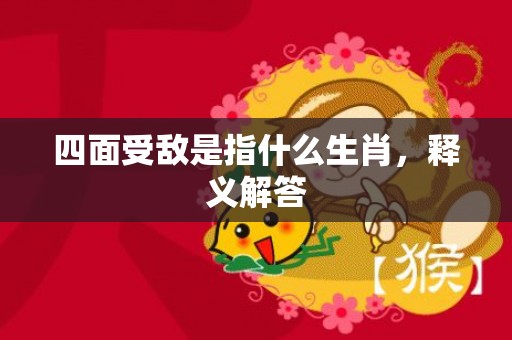 四面受敌是指什么生肖，释义解答