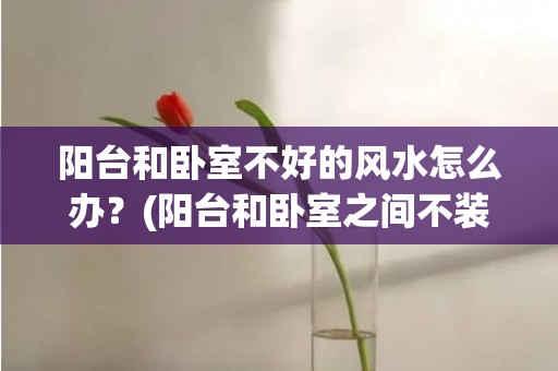 阳台和卧室不好的风水怎么办？(阳台和卧室之间不装门可以吗)