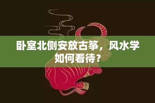 卧室北侧安放古筝，风水学如何看待？