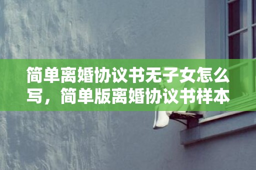 简单离婚协议书无子女怎么写，简单版离婚协议书样本
