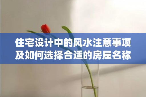 住宅设计中的风水注意事项及如何选择合适的房屋名称(住宅门楼设计风水)