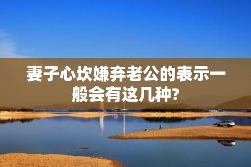 妻子心坎嫌弃老公的表示一般会有这几种?