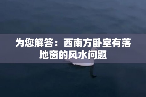 为您解答：西南方卧室有落地窗的风水问题
