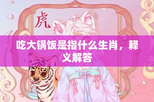 吃大锅饭是指什么生肖，释义解答