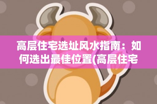 高层住宅选址风水指南：如何选出最佳位置(高层住宅19层最好风水)
