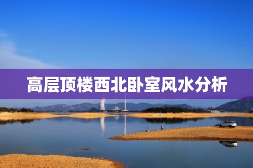 高层顶楼西北卧室风水分析